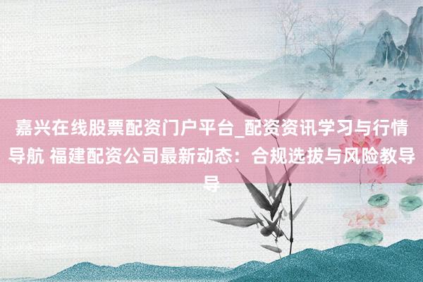 嘉兴在线股票配资门户平台_配资资讯学习与行情导航 福建配资公司最新动态：合规选拔与风险教导
