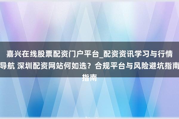 嘉兴在线股票配资门户平台_配资资讯学习与行情导航 深圳配资网站何如选？合规平台与风险避坑指南