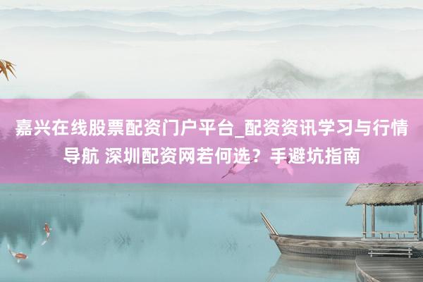 嘉兴在线股票配资门户平台_配资资讯学习与行情导航 深圳配资网若何选？手避坑指南