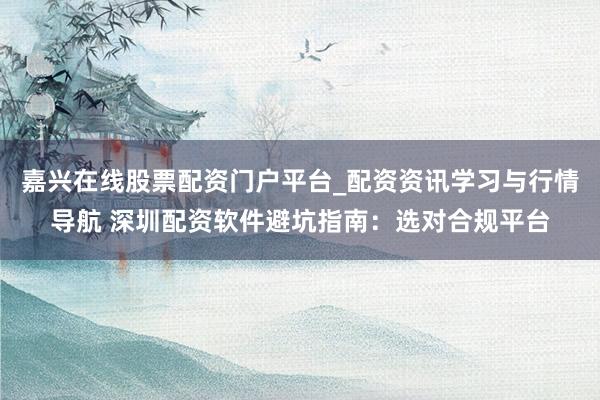 嘉兴在线股票配资门户平台_配资资讯学习与行情导航 深圳配资软件避坑指南：选对合规平台