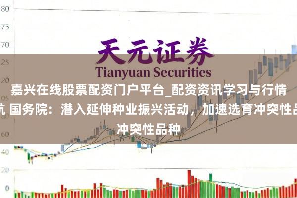 嘉兴在线股票配资门户平台_配资资讯学习与行情导航 国务院：潜入延伸种业振兴活动，加速选育冲突性品种