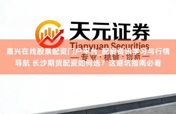 嘉兴在线股票配资门户平台_配资资讯学习与行情导航 长沙期货配资如何选？这避坑指南必看