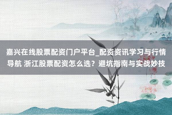 嘉兴在线股票配资门户平台_配资资讯学习与行情导航 浙江股票配资怎么选？避坑指南与实战妙技