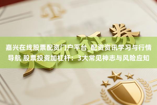 嘉兴在线股票配资门户平台_配资资讯学习与行情导航 股票投资加杠杆:3大常见神志与风险应知