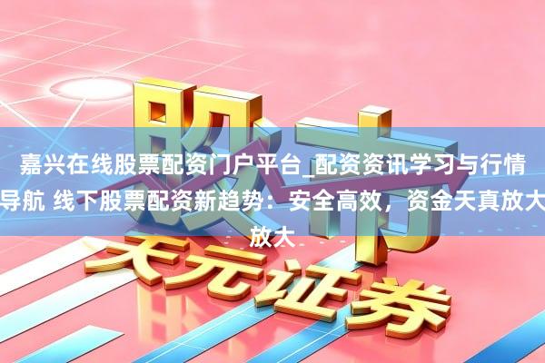嘉兴在线股票配资门户平台_配资资讯学习与行情导航 线下股票配资新趋势：安全高效，资金天真放大