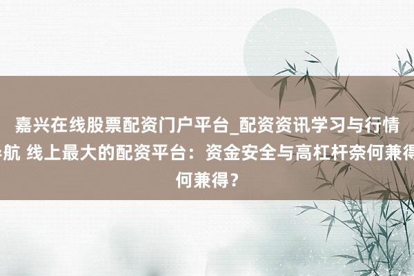 嘉兴在线股票配资门户平台_配资资讯学习与行情导航 线上最大的配资平台：资金安全与高杠杆奈何兼得？