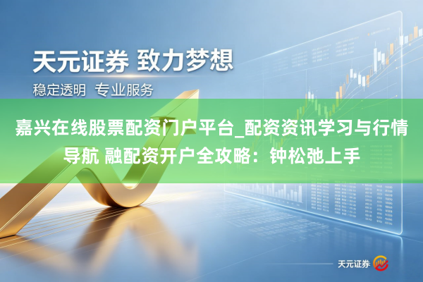 嘉兴在线股票配资门户平台_配资资讯学习与行情导航 融配资开户全攻略:钟松弛上手