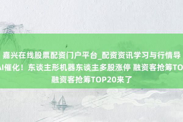 嘉兴在线股票配资门户平台_配资资讯学习与行情导航 物理AI催化!东谈主形机器东谈主多股涨停 融资客抢筹TOP20来了