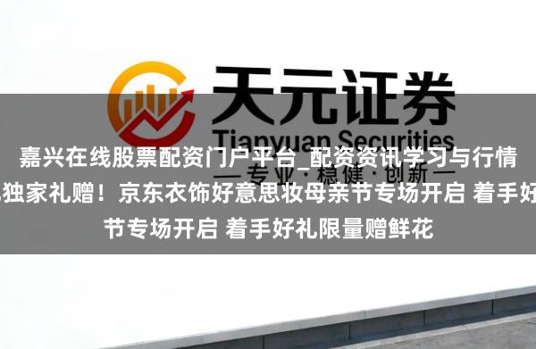 嘉兴在线股票配资门户平台_配资资讯学习与行情导航 礼上加礼独家礼赠!京东衣饰好意思妆母亲节专场开启 着手好礼限量赠鲜花