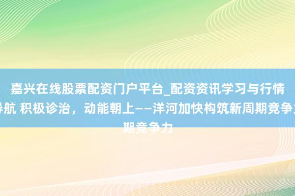 嘉兴在线股票配资门户平台_配资资讯学习与行情导航 积极诊治,动能朝上——洋河加快构筑新周期竞争力