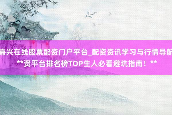 嘉兴在线股票配资门户平台_配资资讯学习与行情导航 **资平台排名榜TOP生人必看避坑指南！**