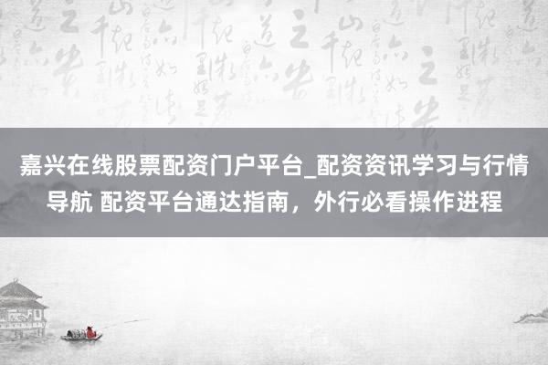 嘉兴在线股票配资门户平台_配资资讯学习与行情导航 配资平台通达指南，外行必看操作进程