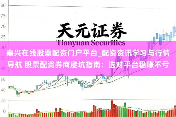 嘉兴在线股票配资门户平台_配资资讯学习与行情导航 股票配资券商避坑指南：选对平台稳赚不亏