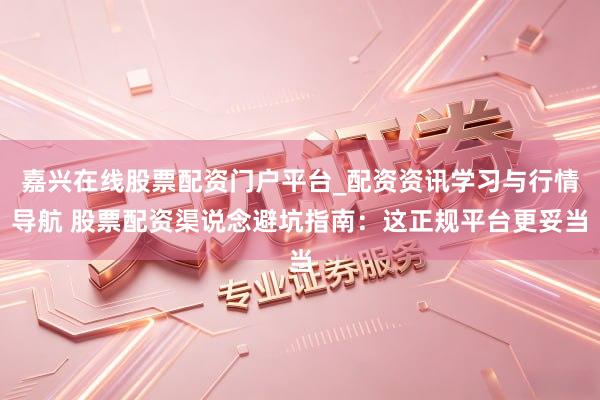 嘉兴在线股票配资门户平台_配资资讯学习与行情导航 股票配资渠说念避坑指南：这正规平台更妥当