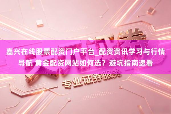 嘉兴在线股票配资门户平台_配资资讯学习与行情导航 黄金配资网站如何选？避坑指南速看