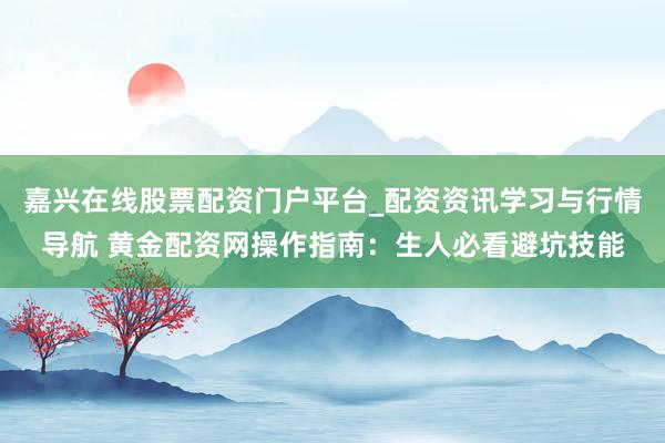 嘉兴在线股票配资门户平台_配资资讯学习与行情导航 黄金配资网操作指南：生人必看避坑技能