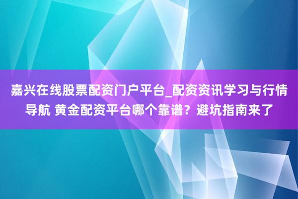 嘉兴在线股票配资门户平台_配资资讯学习与行情导航 黄金配资平台哪个靠谱？避坑指南来了