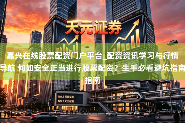 嘉兴在线股票配资门户平台_配资资讯学习与行情导航 何如安全正当进行股票配资？生手必看避坑指南