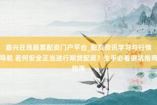 嘉兴在线股票配资门户平台_配资资讯学习与行情导航 若何安全正当进行期货配资？生手必看避坑指南