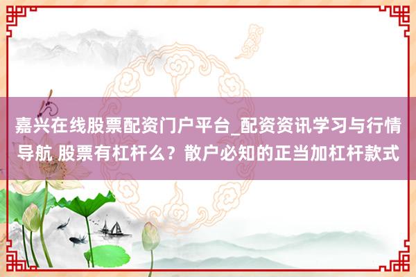 嘉兴在线股票配资门户平台_配资资讯学习与行情导航 股票有杠杆么？散户必知的正当加杠杆款式