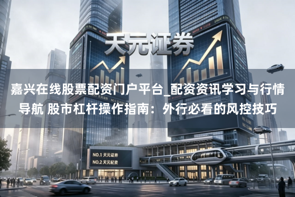 嘉兴在线股票配资门户平台_配资资讯学习与行情导航 股市杠杆操作指南：外行必看的风控技巧