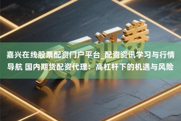 嘉兴在线股票配资门户平台_配资资讯学习与行情导航 国内期货配资代理：高杠杆下的机遇与风险