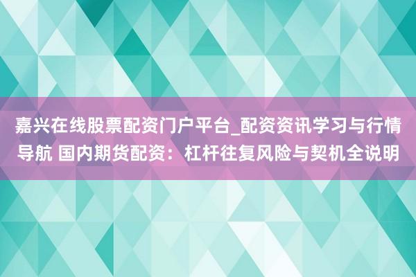 嘉兴在线股票配资门户平台_配资资讯学习与行情导航 国内期货配资：杠杆往复风险与契机全说明
