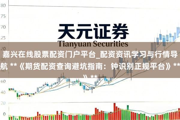 嘉兴在线股票配资门户平台_配资资讯学习与行情导航 **《期货配资查询避坑指南：钟识别正规平台》**