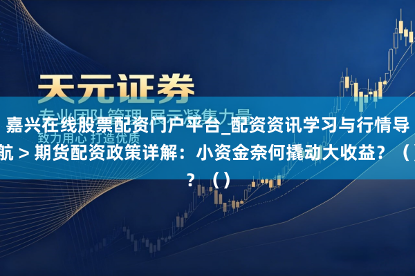 嘉兴在线股票配资门户平台_配资资讯学习与行情导航 > 期货配资政策详解：小资金奈何撬动大收益？（）