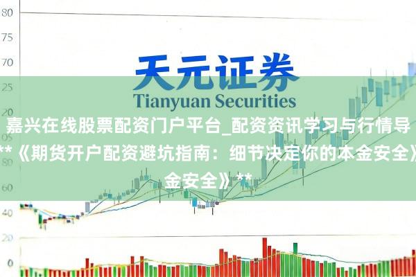 嘉兴在线股票配资门户平台_配资资讯学习与行情导航 **《期货开户配资避坑指南：细节决定你的本金安全》**