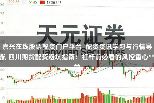 嘉兴在线股票配资门户平台_配资资讯学习与行情导航 四川期货配资避坑指南：杠杆前必看的风控重心**