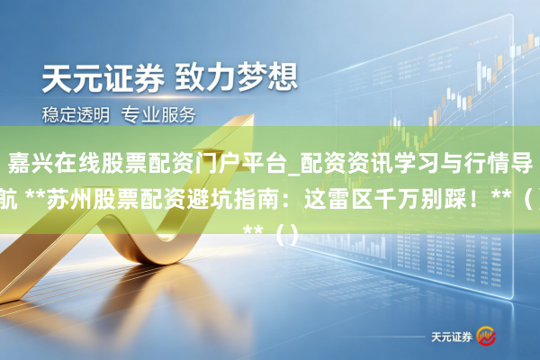 嘉兴在线股票配资门户平台_配资资讯学习与行情导航 **苏州股票配资避坑指南：这雷区千万别踩！**（）