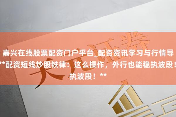 嘉兴在线股票配资门户平台_配资资讯学习与行情导航 **配资短线炒股铁律：这么操作，外行也能稳执波段！**