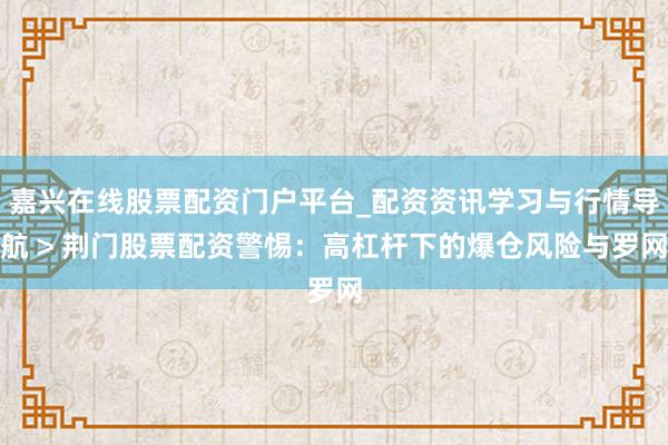 嘉兴在线股票配资门户平台_配资资讯学习与行情导航 > 荆门股票配资警惕：高杠杆下的爆仓风险与罗网