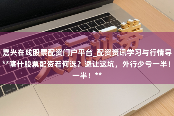 嘉兴在线股票配资门户平台_配资资讯学习与行情导航 **喀什股票配资若何选？避让这坑，外行少亏一半！**