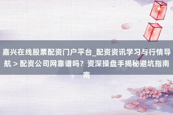 嘉兴在线股票配资门户平台_配资资讯学习与行情导航 > 配资公司网靠谱吗？资深操盘手揭秘避坑指南