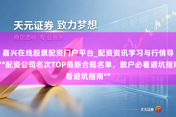 嘉兴在线股票配资门户平台_配资资讯学习与行情导航 **配资公司名次TOP最新合规名单，散户必看避坑指南**