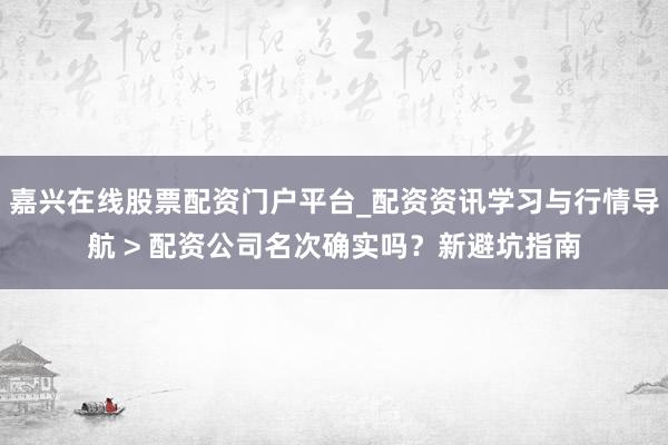 嘉兴在线股票配资门户平台_配资资讯学习与行情导航 > 配资公司名次确实吗？新避坑指南