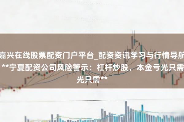 嘉兴在线股票配资门户平台_配资资讯学习与行情导航 > **宁夏配资公司风险警示：杠杆炒股，本金亏光只需**