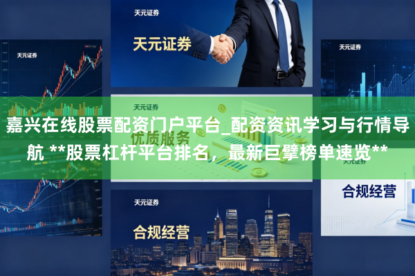 嘉兴在线股票配资门户平台_配资资讯学习与行情导航 **股票杠杆平台排名，最新巨擘榜单速览**