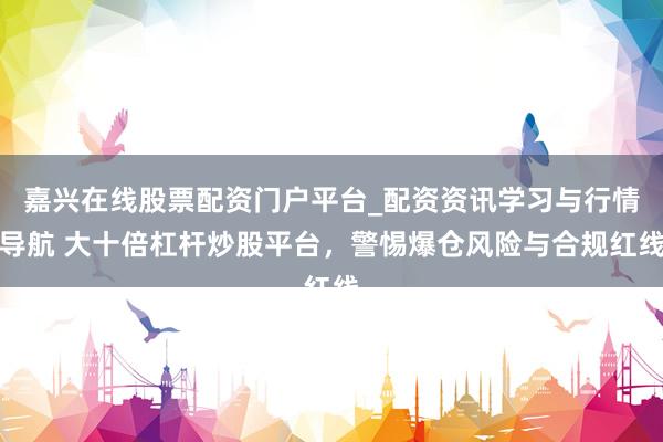 嘉兴在线股票配资门户平台_配资资讯学习与行情导航 大十倍杠杆炒股平台，警惕爆仓风险与合规红线