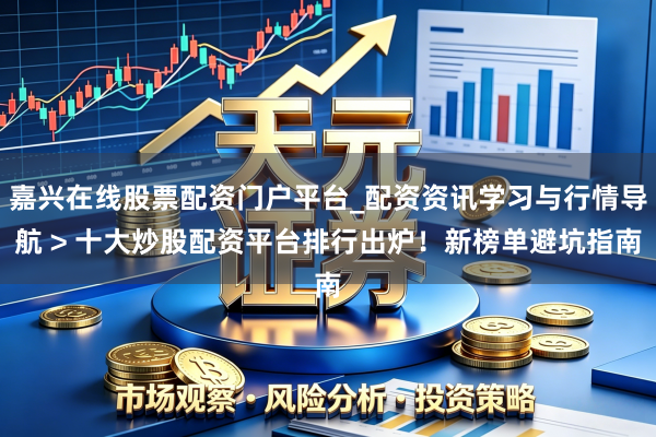 嘉兴在线股票配资门户平台_配资资讯学习与行情导航 > 十大炒股配资平台排行出炉！新榜单避坑指南
