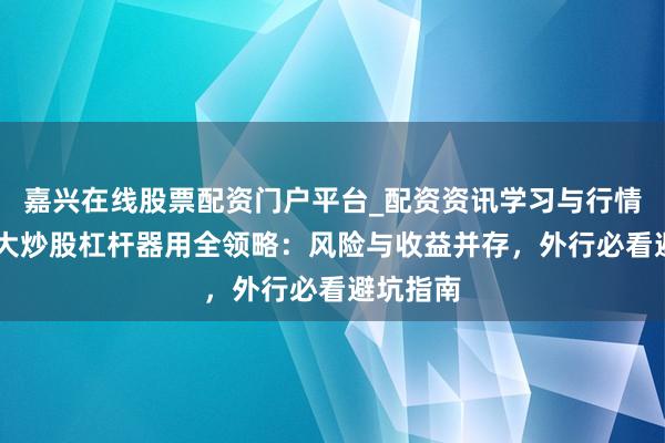 嘉兴在线股票配资门户平台_配资资讯学习与行情导航 十大炒股杠杆器用全领略：风险与收益并存，外行必看避坑指南