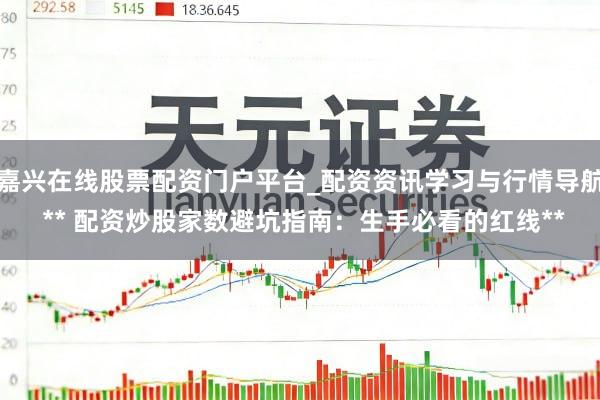 嘉兴在线股票配资门户平台_配资资讯学习与行情导航 ** 配资炒股家数避坑指南：生手必看的红线**