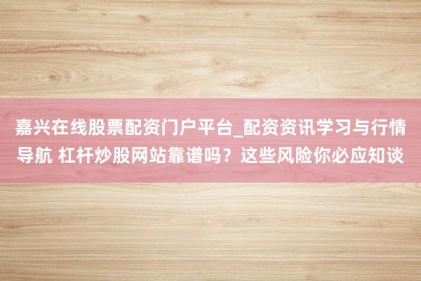 嘉兴在线股票配资门户平台_配资资讯学习与行情导航 杠杆炒股网站靠谱吗？这些风险你必应知谈