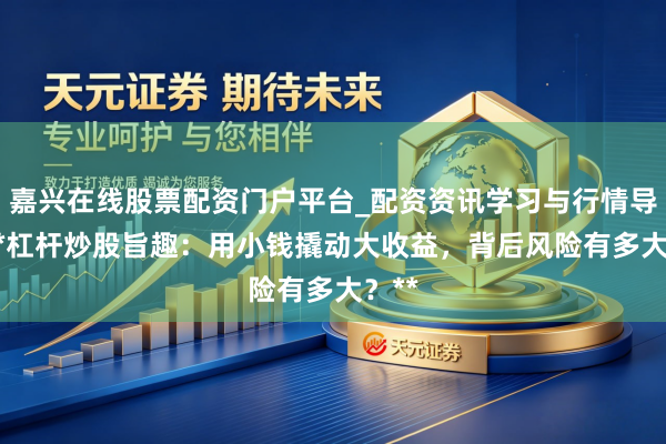 嘉兴在线股票配资门户平台_配资资讯学习与行情导航 **杠杆炒股旨趣：用小钱撬动大收益，背后风险有多大？**