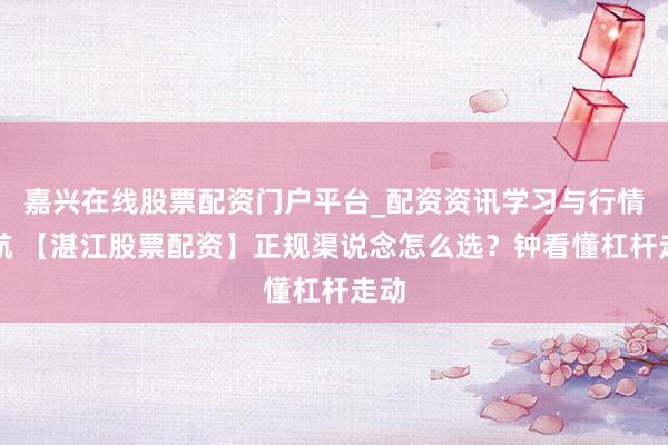 嘉兴在线股票配资门户平台_配资资讯学习与行情导航 【湛江股票配资】正规渠说念怎么选？钟看懂杠杆走动