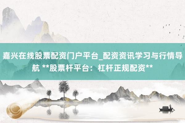 嘉兴在线股票配资门户平台_配资资讯学习与行情导航 **股票杆平台：杠杆正规配资**