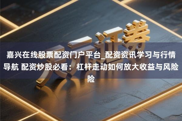 嘉兴在线股票配资门户平台_配资资讯学习与行情导航 配资炒股必看：杠杆走动如何放大收益与风险