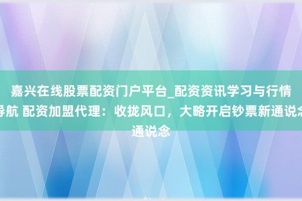 嘉兴在线股票配资门户平台_配资资讯学习与行情导航 配资加盟代理：收拢风口，大略开启钞票新通说念